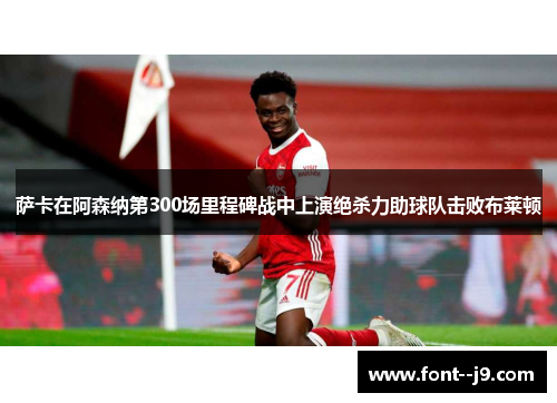 萨卡在阿森纳第300场里程碑战中上演绝杀力助球队击败布莱顿